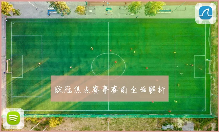 欧冠焦点赛事赛前全面解析