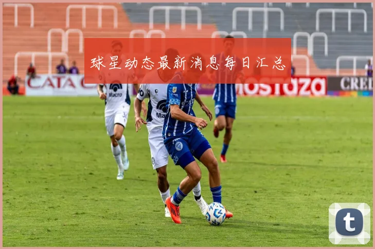 球星动态最新消息每日汇总