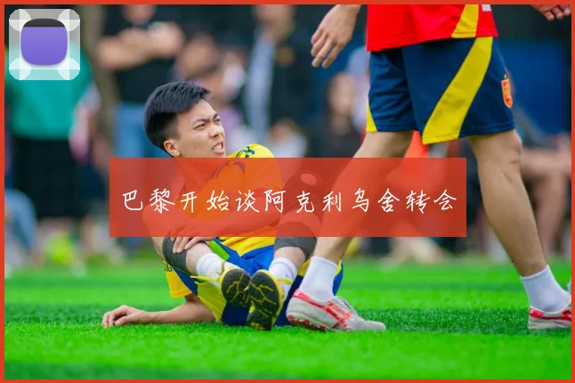 巴黎开始谈阿克利乌舍转会