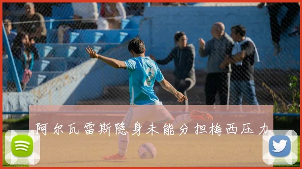 阿尔瓦雷斯隐身未能分担梅西压力