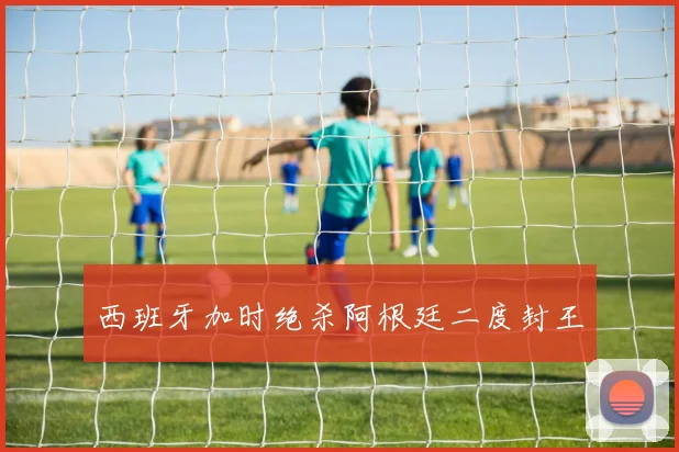 西班牙加时绝杀阿根廷二度封王